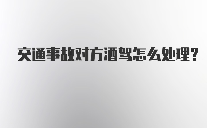 交通事故对方酒驾怎么处理？