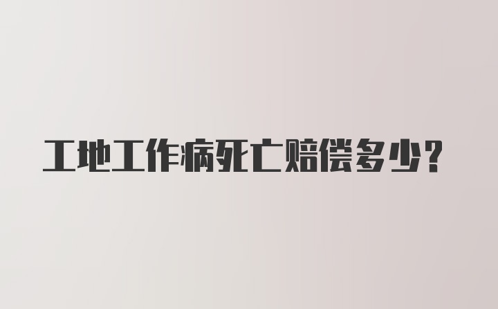 工地工作病死亡赔偿多少?