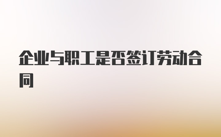 企业与职工是否签订劳动合同