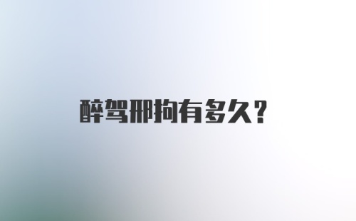 醉驾邢拘有多久？