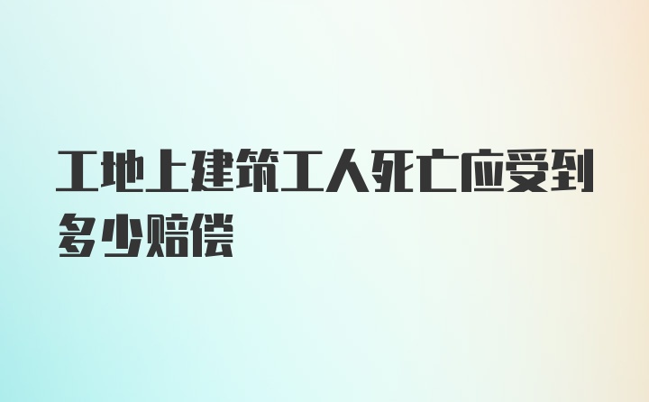 工地上建筑工人死亡应受到多少赔偿