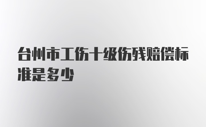 台州市工伤十级伤残赔偿标准是多少