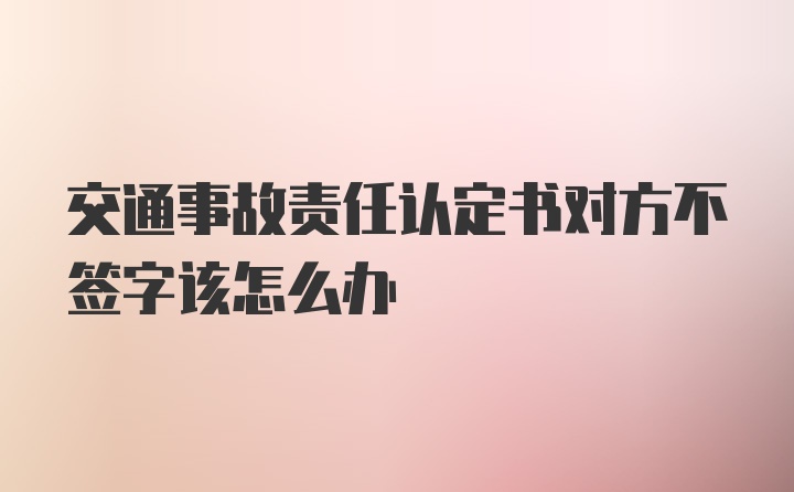 交通事故责任认定书对方不签字该怎么办