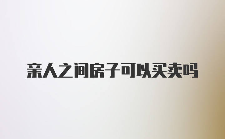 亲人之间房子可以买卖吗