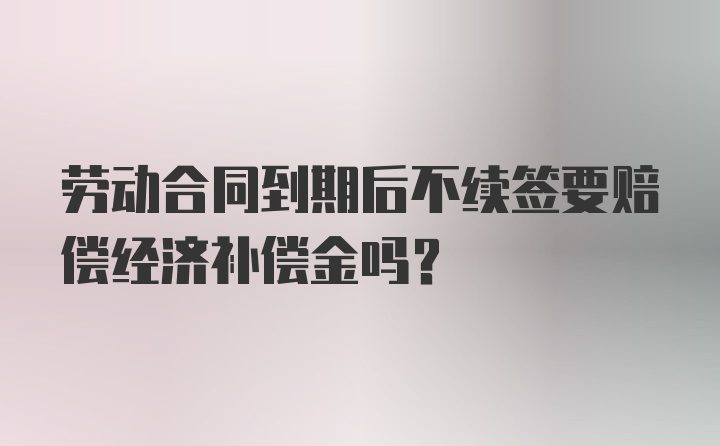 劳动合同到期后不续签要赔偿经济补偿金吗?