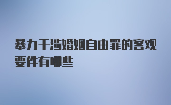 暴力干涉婚姻自由罪的客观要件有哪些