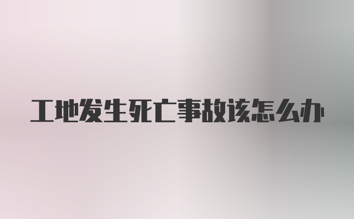 工地发生死亡事故该怎么办