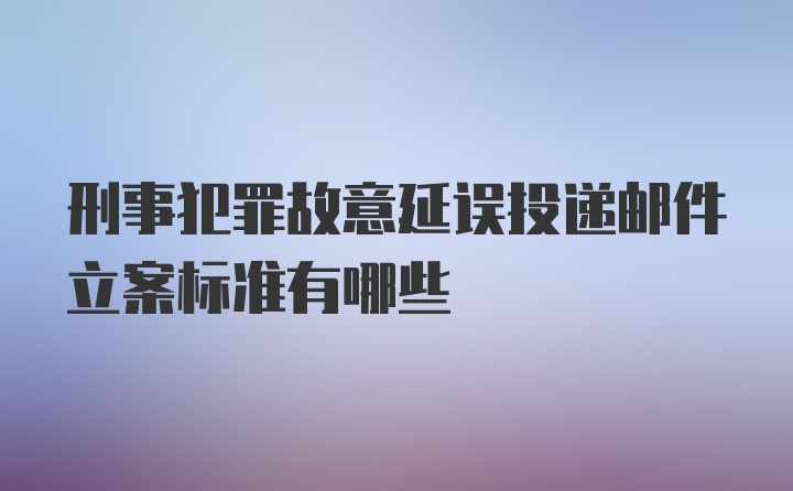 刑事犯罪故意延误投递邮件立案标准有哪些