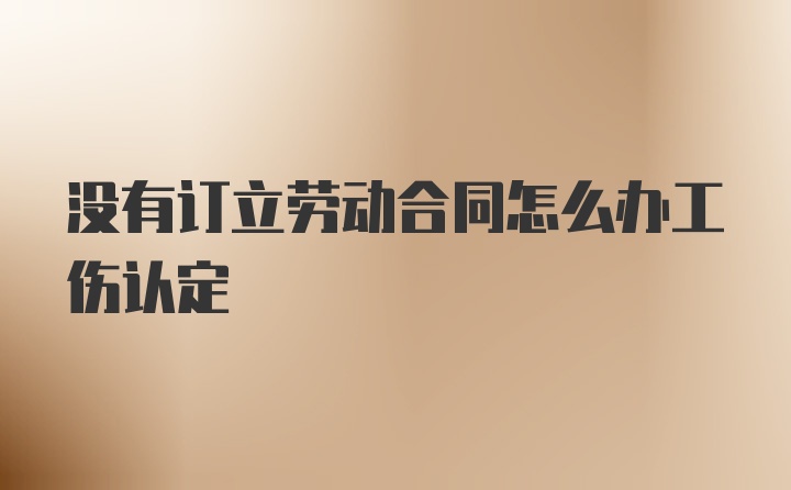 没有订立劳动合同怎么办工伤认定