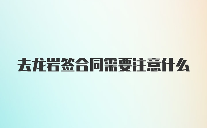 去龙岩签合同需要注意什么