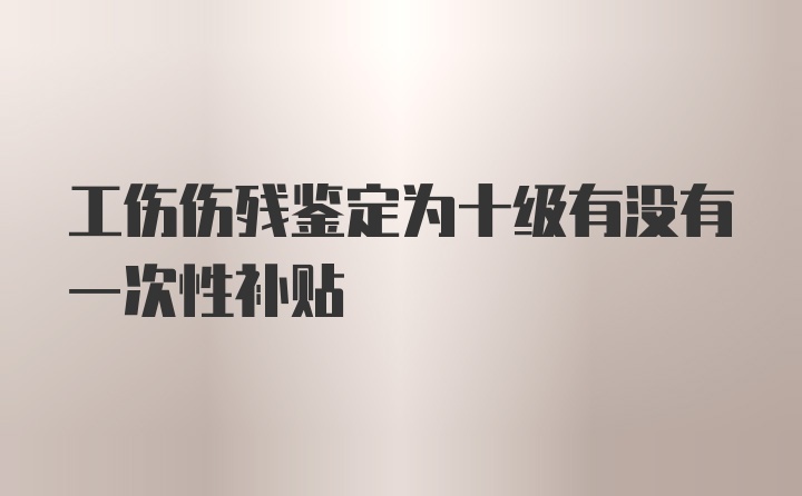 工伤伤残鉴定为十级有没有一次性补贴