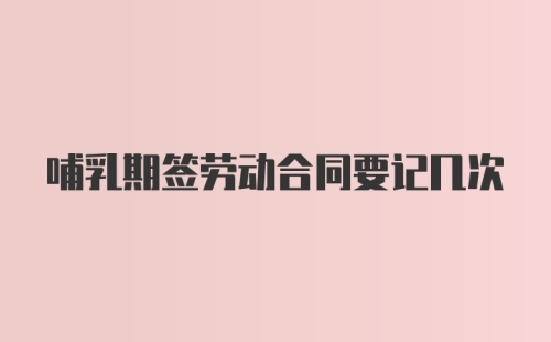 哺乳期签劳动合同要记几次