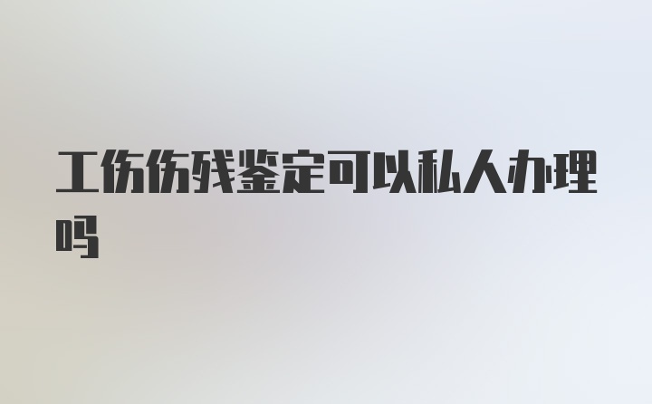 工伤伤残鉴定可以私人办理吗