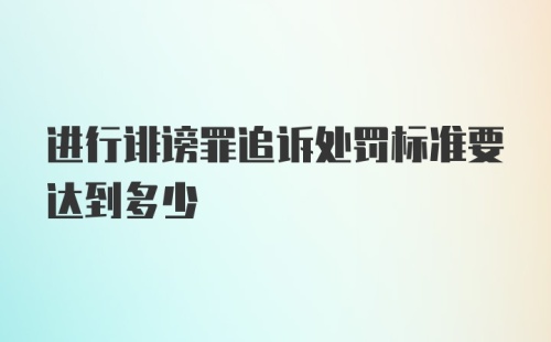 进行诽谤罪追诉处罚标准要达到多少