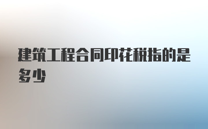 建筑工程合同印花税指的是多少