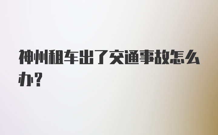 神州租车出了交通事故怎么办？