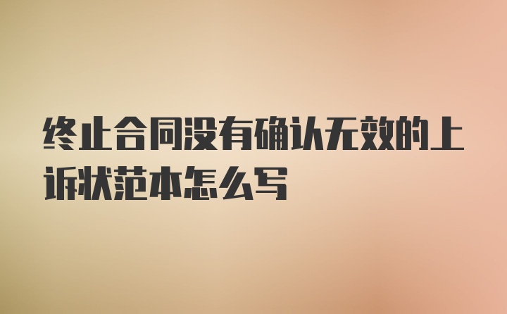 终止合同没有确认无效的上诉状范本怎么写