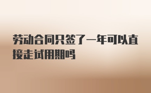 劳动合同只签了一年可以直接走试用期吗