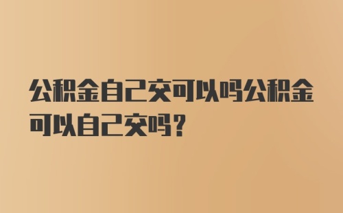 公积金自己交可以吗公积金可以自己交吗？