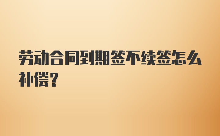 劳动合同到期签不续签怎么补偿?