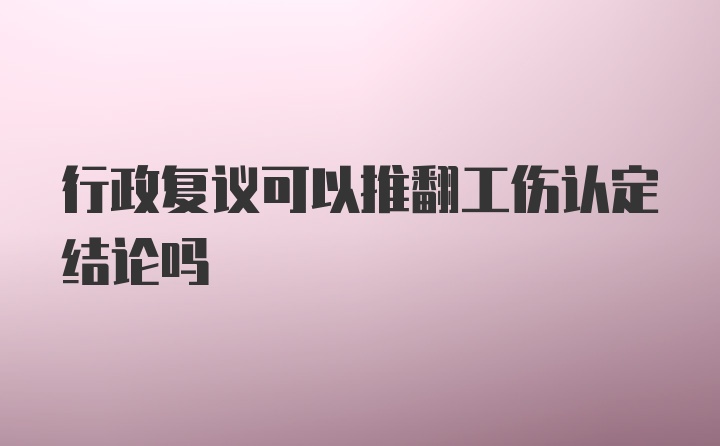 行政复议可以推翻工伤认定结论吗