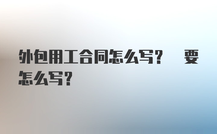 外包用工合同怎么写? 要怎么写?