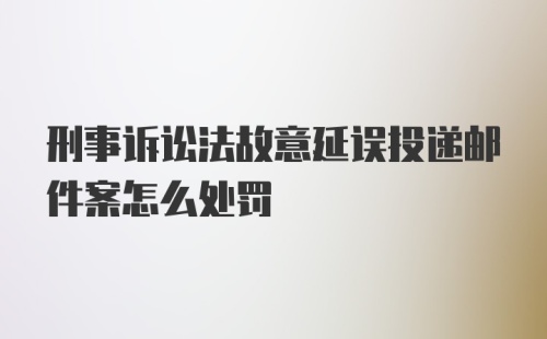 刑事诉讼法故意延误投递邮件案怎么处罚