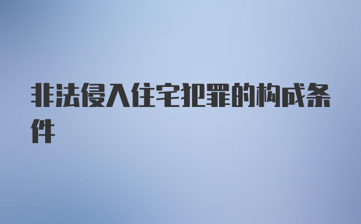 非法侵入住宅犯罪的构成条件