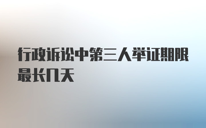 行政诉讼中第三人举证期限最长几天