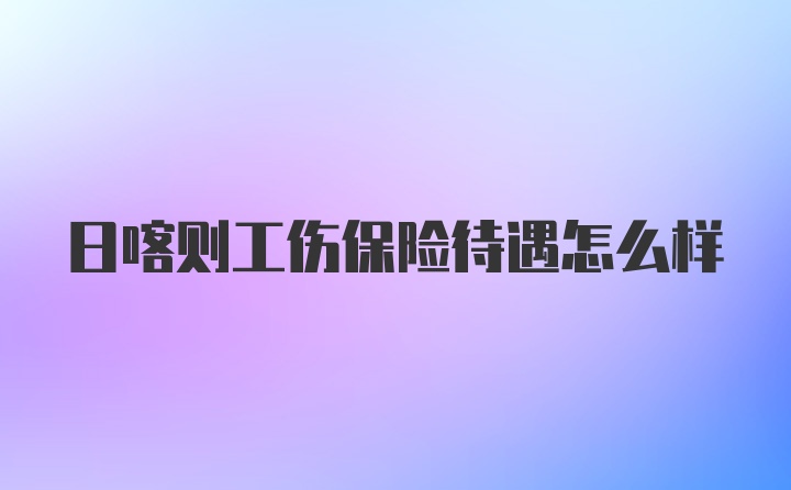 日喀则工伤保险待遇怎么样