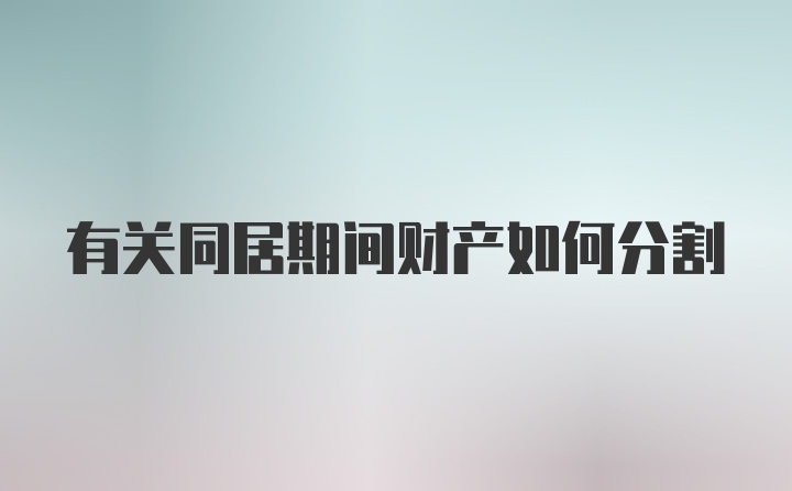 有关同居期间财产如何分割