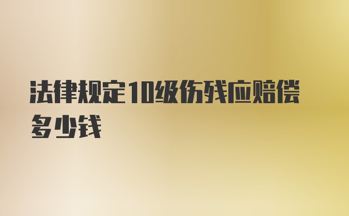 法律规定10级伤残应赔偿多少钱