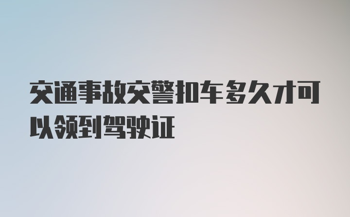 交通事故交警扣车多久才可以领到驾驶证