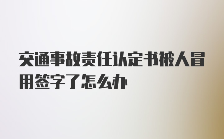 交通事故责任认定书被人冒用签字了怎么办