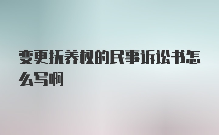 变更抚养权的民事诉讼书怎么写啊