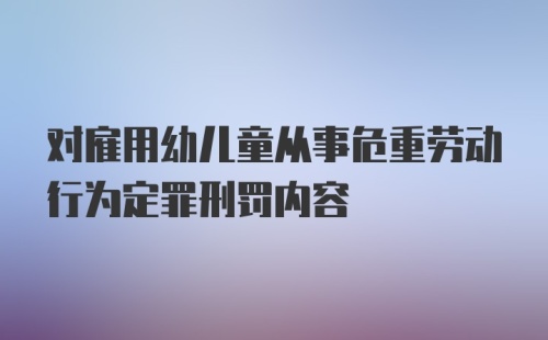 对雇用幼儿童从事危重劳动行为定罪刑罚内容