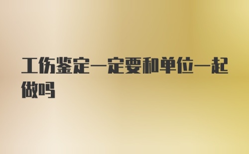 工伤鉴定一定要和单位一起做吗