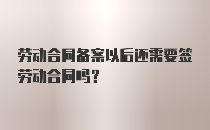 劳动合同备案以后还需要签劳动合同吗？