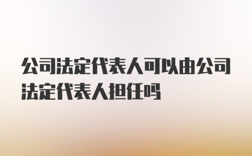 公司法定代表人可以由公司法定代表人担任吗