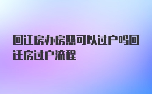 回迁房办房照可以过户吗回迁房过户流程