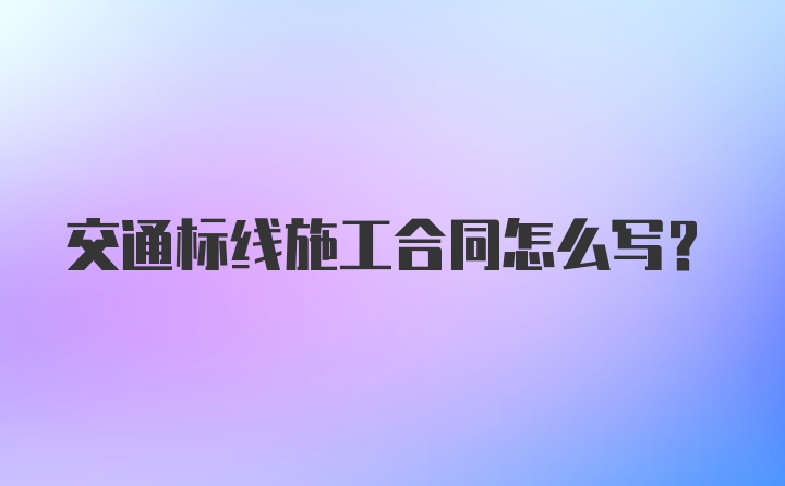 交通标线施工合同怎么写？