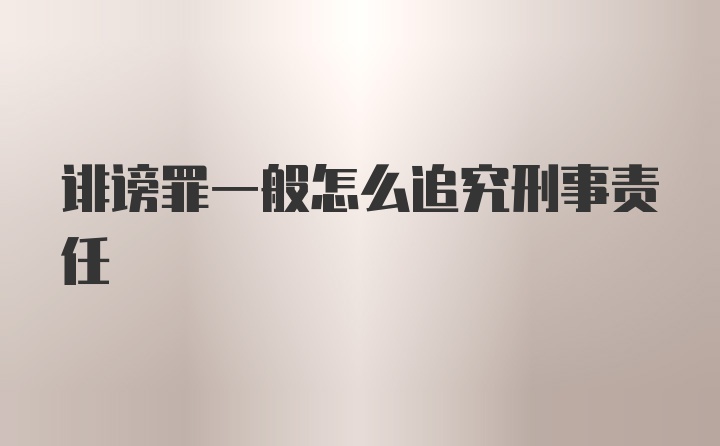 诽谤罪一般怎么追究刑事责任