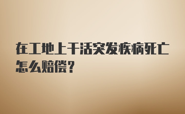 在工地上干活突发疾病死亡怎么赔偿?