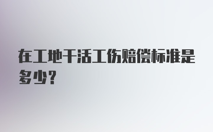 在工地干活工伤赔偿标准是多少？