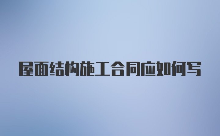 屋面结构施工合同应如何写