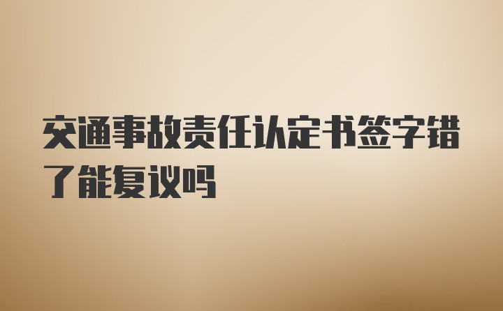 交通事故责任认定书签字错了能复议吗