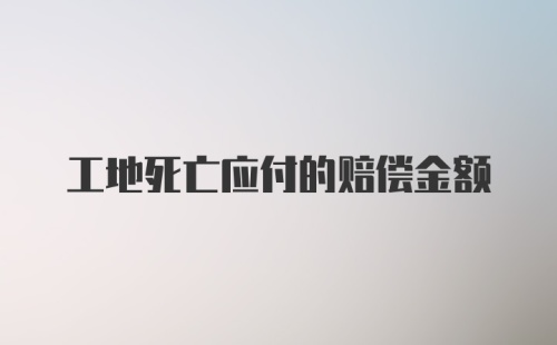 工地死亡应付的赔偿金额