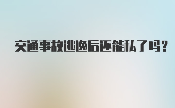 交通事故逃逸后还能私了吗?