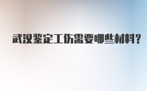 武汉鉴定工伤需要哪些材料？