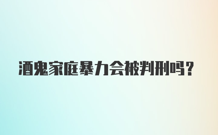 酒鬼家庭暴力会被判刑吗？